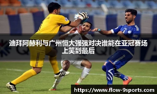 迪拜阿赫利与广州恒大强强对决谁能在亚冠赛场上笑到最后